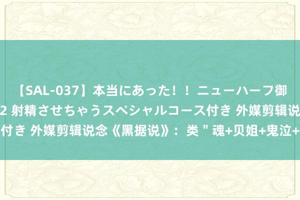 【SAL-037】本当にあった！！ニューハーフ御用達 性感エステサロン 2 射精させちゃうスペシャルコース付き 外媒剪辑说念《黑据说》：类＂魂+贝姐+鬼泣+战神＂游戏