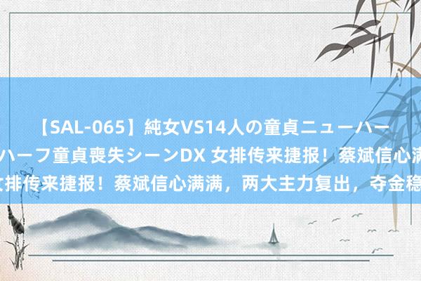【SAL-065】純女VS14人の童貞ニューハーフ 二度と見れないニューハーフ童貞喪失シーンDX 女排传来捷报！蔡斌信心满满，两大主力复出，夺金稳了
