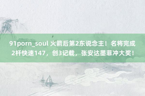 91porn_soul 火箭后第2东说念主！名将完成2杆快速147，创3记载，张安达墨菲冲大奖！