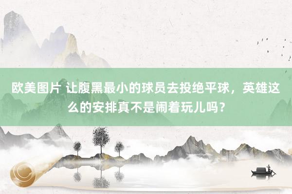 欧美图片 让腹黑最小的球员去投绝平球，英雄这么的安排真不是闹着玩儿吗？