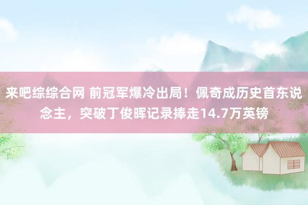 来吧综综合网 前冠军爆冷出局！佩奇成历史首东说念主，突破丁俊晖记录捧走14.7万英镑