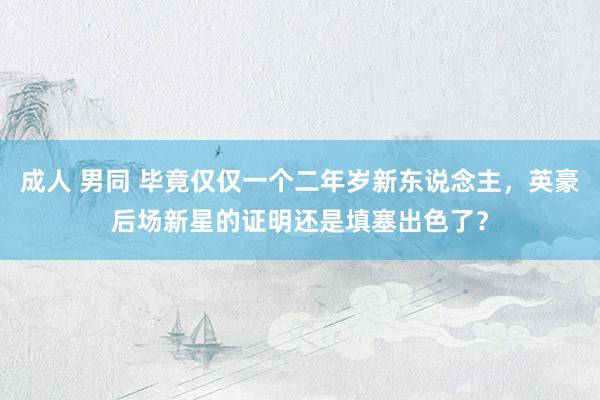 成人 男同 毕竟仅仅一个二年岁新东说念主，英豪后场新星的证明还是填塞出色了？
