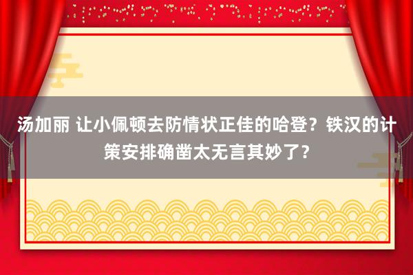 汤加丽 让小佩顿去防情状正佳的哈登？铁汉的计策安排确凿太无言其妙了？