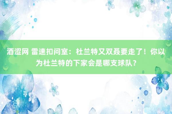 酒涩网 雷速扣问室：杜兰特又双叒要走了！你以为杜兰特的下家会是哪支球队？