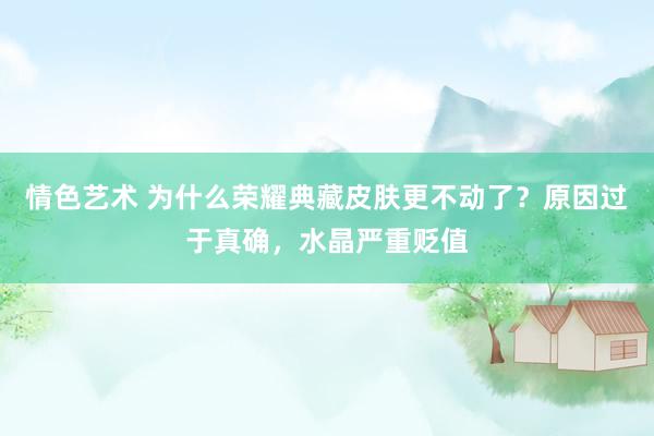 情色艺术 为什么荣耀典藏皮肤更不动了？原因过于真确，水晶严重贬值