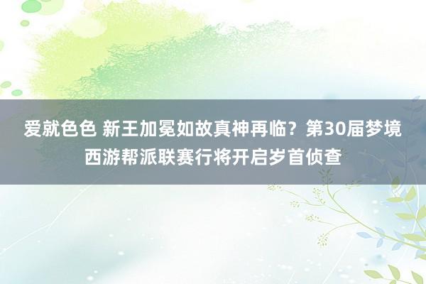 爱就色色 新王加冕如故真神再临？第30届梦境西游帮派联赛行将开启岁首侦查