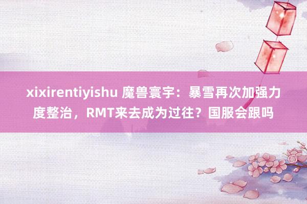 xixirentiyishu 魔兽寰宇：暴雪再次加强力度整治，RMT来去成为过往？国服会跟吗