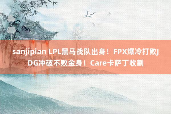 sanjipian LPL黑马战队出身！FPX爆冷打败JDG冲破不败金身！Care卡萨丁收割