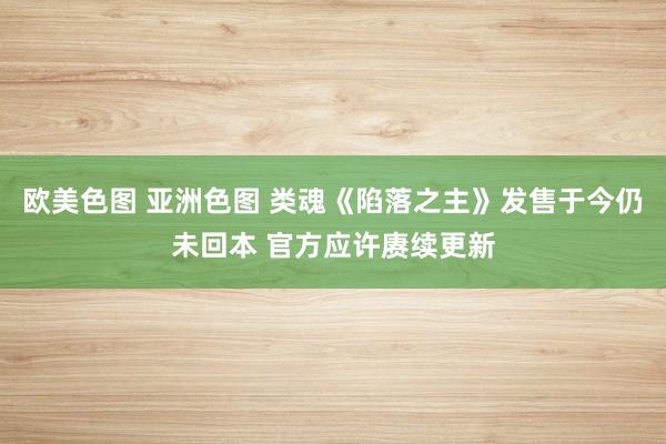 欧美色图 亚洲色图 类魂《陷落之主》发售于今仍未回本 官方应许赓续更新