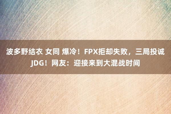 波多野结衣 女同 爆冷！FPX拒却失败，三局投诚JDG！网友：迎接来到大混战时间