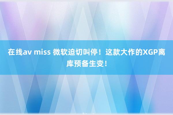 在线av miss 微软迫切叫停！这款大作的XGP离库预备生变！