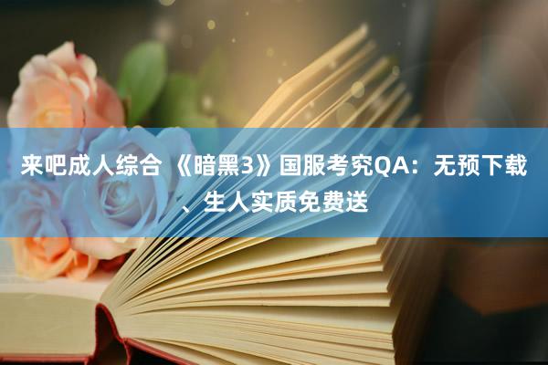 来吧成人综合 《暗黑3》国服考究QA：无预下载、生人实质免费送