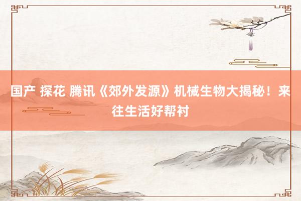 国产 探花 腾讯《郊外发源》机械生物大揭秘！来往生活好帮衬