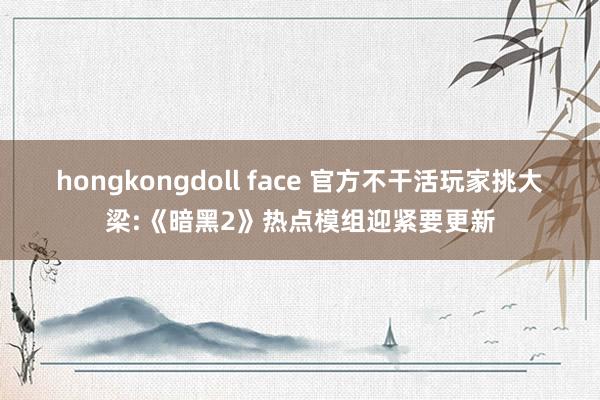hongkongdoll face 官方不干活玩家挑大梁:《暗黑2》热点模组迎紧要更新