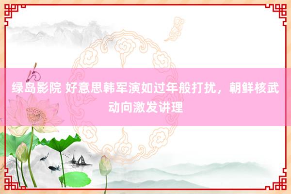 绿岛影院 好意思韩军演如过年般打扰，朝鲜核武动向激发讲理