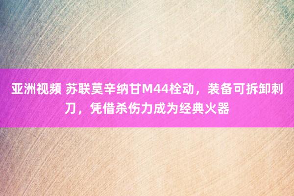 亚洲视频 苏联莫辛纳甘M44栓动，装备可拆卸刺刀，凭借杀伤力成为经典火器