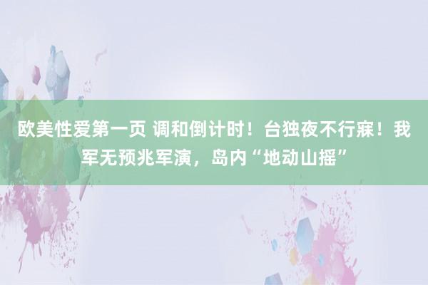 欧美性爱第一页 调和倒计时！台独夜不行寐！我军无预兆军演，岛内“地动山摇”