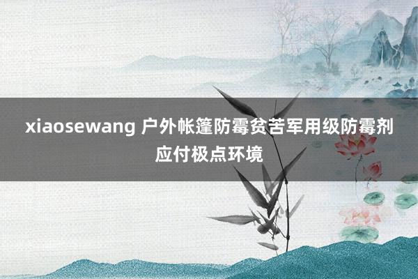 xiaosewang 户外帐篷防霉贫苦军用级防霉剂应付极点环境