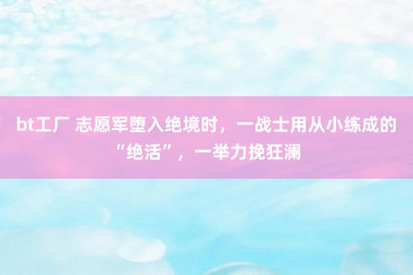 bt工厂 志愿军堕入绝境时，一战士用从小练成的“绝活”，一举力挽狂澜