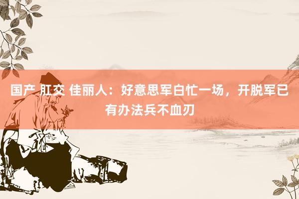 国产 肛交 佳丽人：好意思军白忙一场，开脱军已有办法兵不血刃