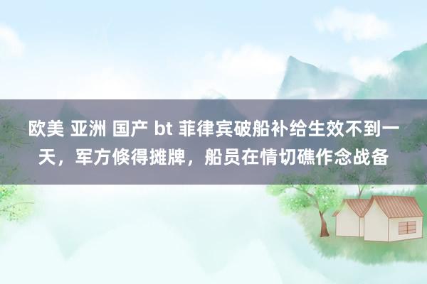 欧美 亚洲 国产 bt 菲律宾破船补给生效不到一天，军方倏得摊牌，船员在情切礁作念战备