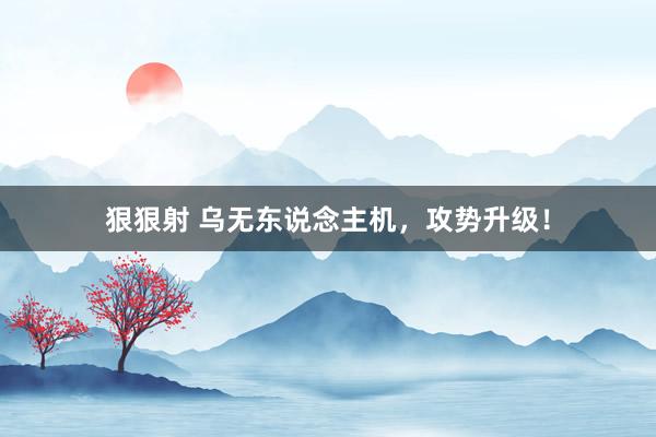 狠狠射 乌无东说念主机，攻势升级！