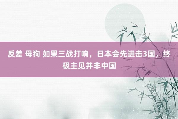 反差 母狗 如果三战打响，日本会先进击3国，终极主见并非中国