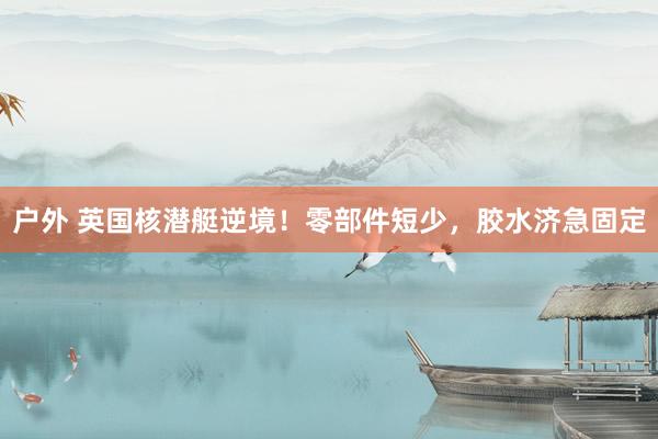户外 英国核潜艇逆境！零部件短少，胶水济急固定