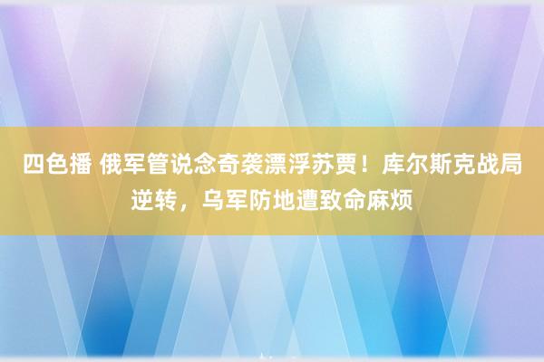四色播 俄军管说念奇袭漂浮苏贾！库尔斯克战局逆转，乌军防地遭致命麻烦