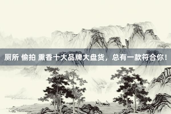 厕所 偷拍 熏香十大品牌大盘货，总有一款符合你！