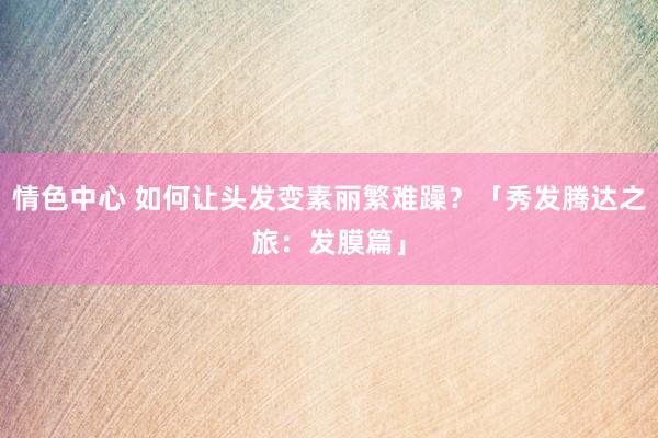情色中心 如何让头发变素丽繁难躁？「秀发腾达之旅：发膜篇」