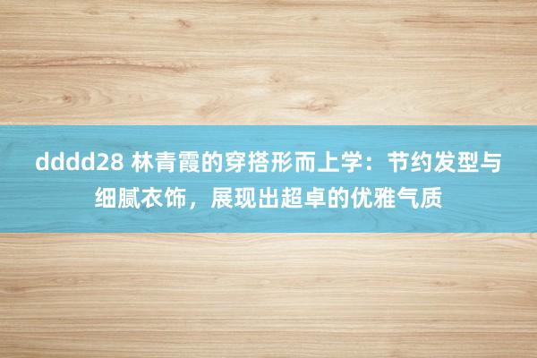 dddd28 林青霞的穿搭形而上学：节约发型与细腻衣饰，展现出超卓的优雅气质