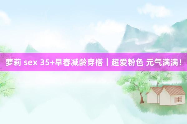 萝莉 sex 35+早春减龄穿搭｜超爱粉色 元气满满！