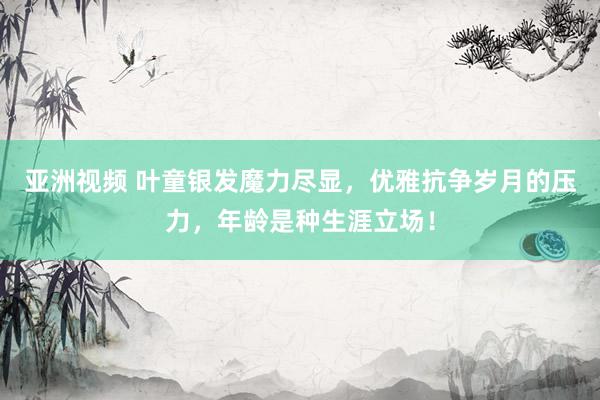 亚洲视频 叶童银发魔力尽显，优雅抗争岁月的压力，年龄是种生涯立场！