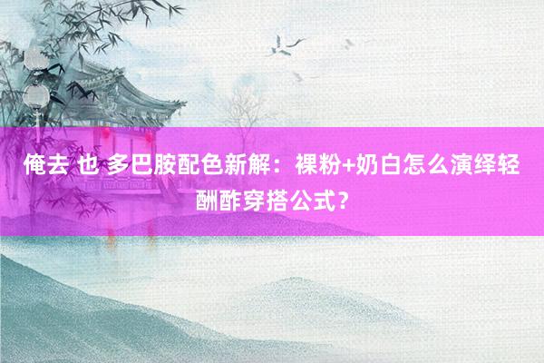 俺去 也 多巴胺配色新解：裸粉+奶白怎么演绎轻酬酢穿搭公式？