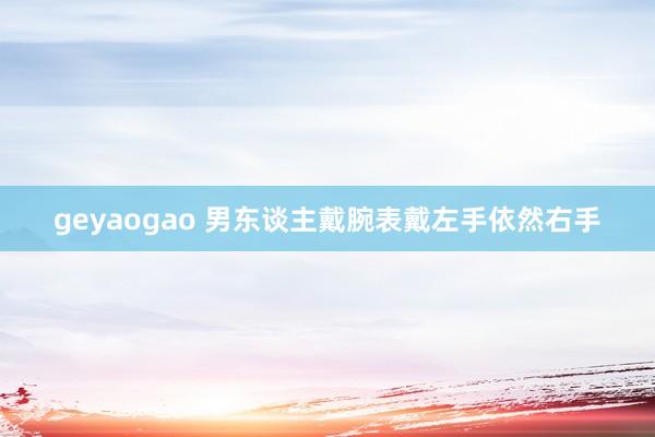geyaogao 男东谈主戴腕表戴左手依然右手