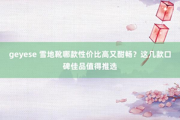 geyese 雪地靴哪款性价比高又酣畅？这几款口碑佳品值得推选