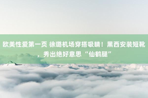 欧美性爱第一页 徐璐机场穿搭吸睛！黑西安装短靴，秀出绝好意思 “仙鹤腿”