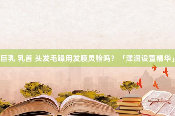 巨乳 乳首 头发毛躁用发膜灵验吗？「津润设置精华」