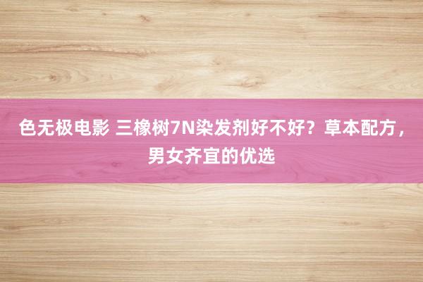色无极电影 三橡树7N染发剂好不好？草本配方，男女齐宜的优选