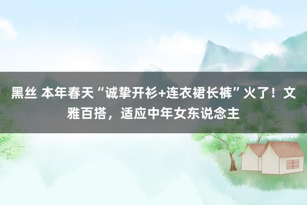 黑丝 本年春天“诚挚开衫+连衣裙长裤”火了！文雅百搭，适应中年女东说念主