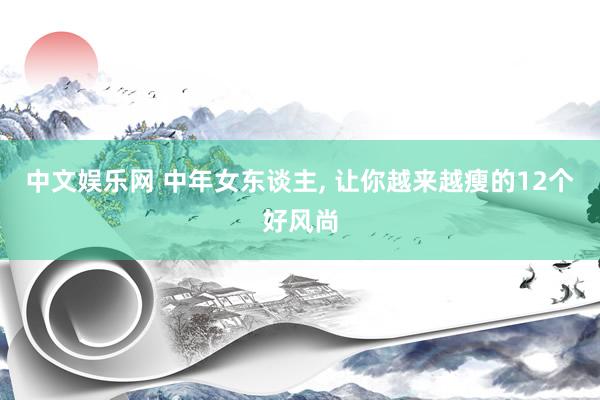 中文娱乐网 中年女东谈主, 让你越来越瘦的12个好风尚