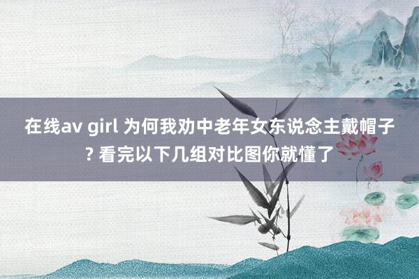 在线av girl 为何我劝中老年女东说念主戴帽子? 看完以下几组对比图你就懂了