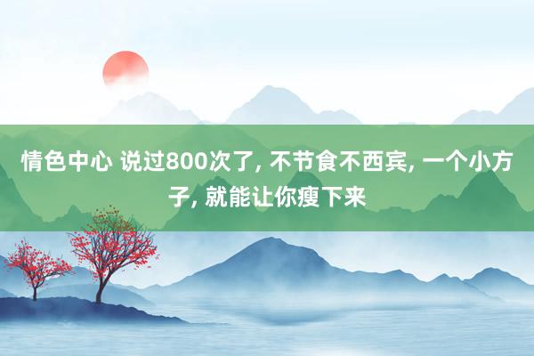 情色中心 说过800次了, 不节食不西宾, 一个小方子, 就能让你瘦下来
