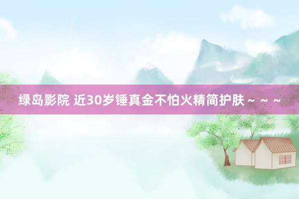 绿岛影院 近30岁锤真金不怕火精简护肤～～～