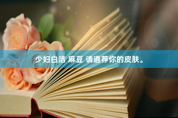 少妇白洁 麻豆 请遴荐你的皮肤。