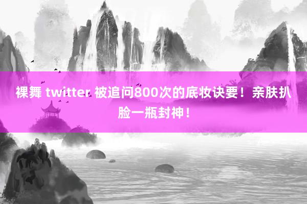 裸舞 twitter 被追问800次的底妆诀要!亲肤扒脸一瓶封神!