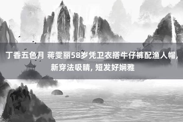 丁香五色月 蒋雯丽58岁凭卫衣搭牛仔裤配渔人帽, 新穿法吸睛, 短发好娴雅