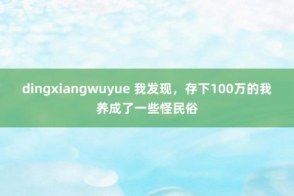 dingxiangwuyue 我发现,存下100万的我养成了一些怪民俗