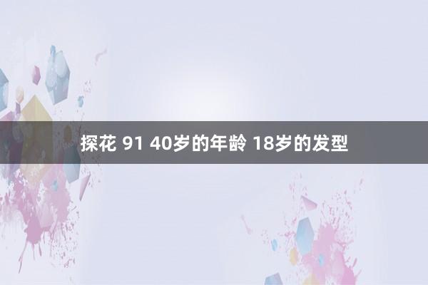 探花 91 40岁的年龄 18岁的发型